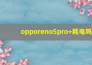 opporeno5pro+耗电吗