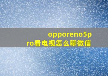 opporeno5pro看电视怎么聊微信