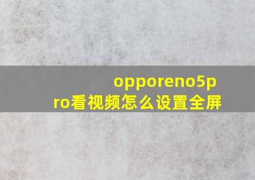 opporeno5pro看视频怎么设置全屏