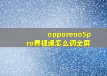 opporeno5pro看视频怎么调全屏