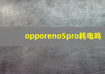 opporeno5pro耗电吗