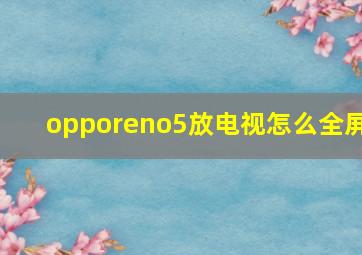 opporeno5放电视怎么全屏