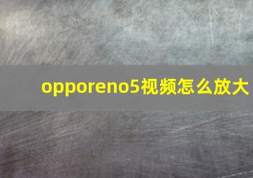 opporeno5视频怎么放大