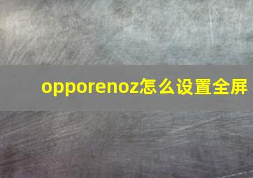 opporenoz怎么设置全屏