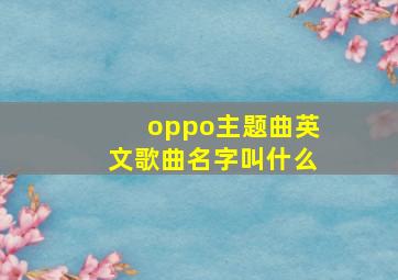 oppo主题曲英文歌曲名字叫什么