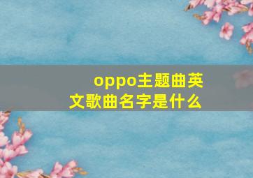 oppo主题曲英文歌曲名字是什么