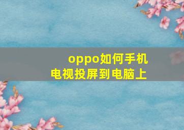 oppo如何手机电视投屏到电脑上