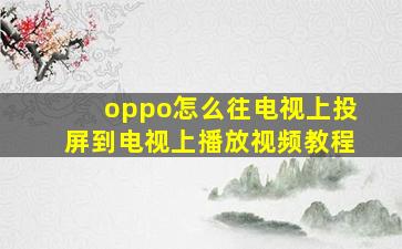 oppo怎么往电视上投屏到电视上播放视频教程