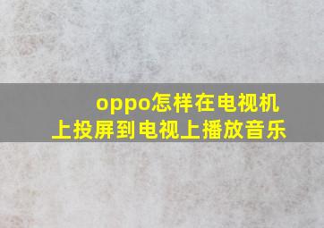 oppo怎样在电视机上投屏到电视上播放音乐