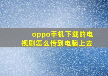 oppo手机下载的电视剧怎么传到电脑上去