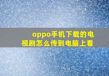 oppo手机下载的电视剧怎么传到电脑上看