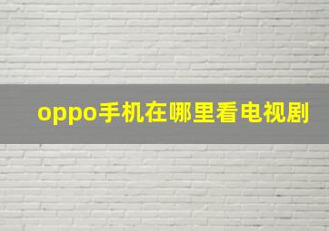 oppo手机在哪里看电视剧