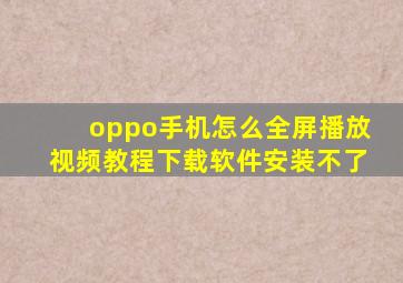 oppo手机怎么全屏播放视频教程下载软件安装不了