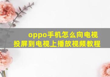 oppo手机怎么向电视投屏到电视上播放视频教程