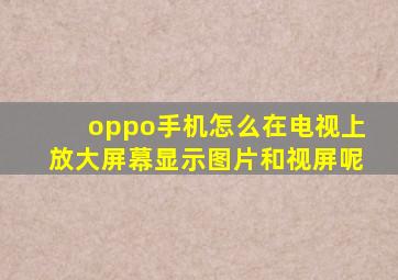 oppo手机怎么在电视上放大屏幕显示图片和视屏呢