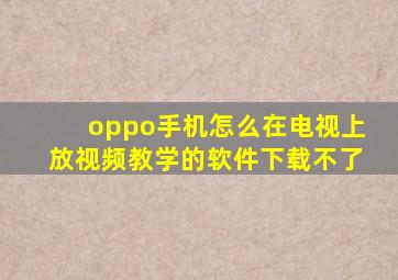 oppo手机怎么在电视上放视频教学的软件下载不了