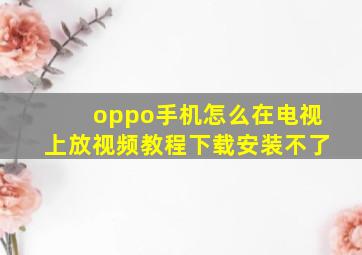 oppo手机怎么在电视上放视频教程下载安装不了