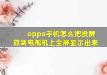 oppo手机怎么把投屏放到电视机上全屏显示出来