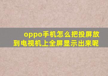 oppo手机怎么把投屏放到电视机上全屏显示出来呢