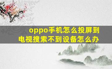 oppo手机怎么投屏到电视搜索不到设备怎么办