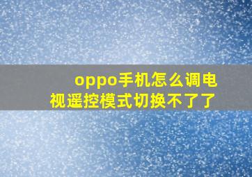 oppo手机怎么调电视遥控模式切换不了了