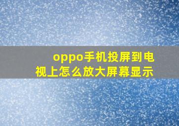 oppo手机投屏到电视上怎么放大屏幕显示