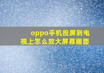 oppo手机投屏到电视上怎么放大屏幕画面