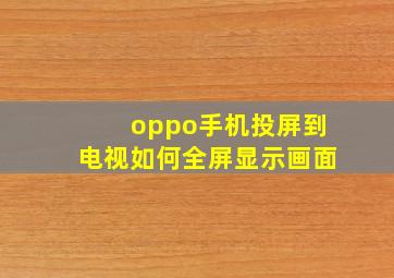 oppo手机投屏到电视如何全屏显示画面