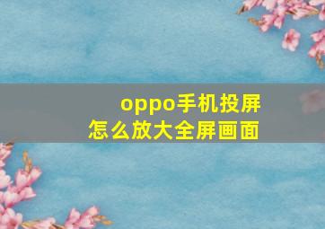 oppo手机投屏怎么放大全屏画面