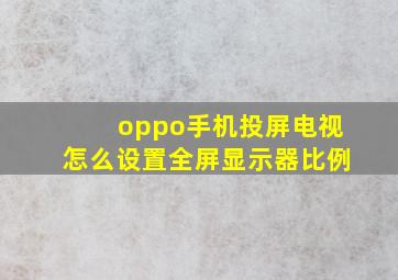 oppo手机投屏电视怎么设置全屏显示器比例