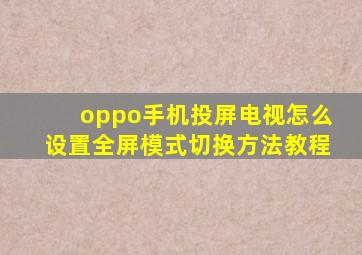 oppo手机投屏电视怎么设置全屏模式切换方法教程