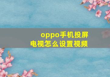 oppo手机投屏电视怎么设置视频