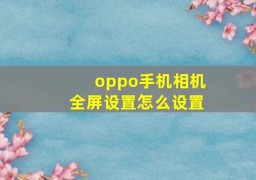 oppo手机相机全屏设置怎么设置