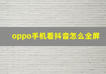 oppo手机看抖音怎么全屏