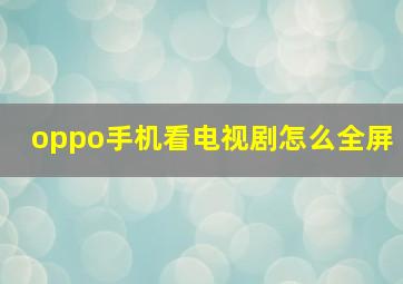 oppo手机看电视剧怎么全屏