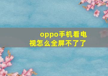 oppo手机看电视怎么全屏不了了