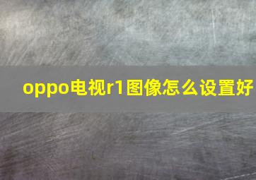 oppo电视r1图像怎么设置好