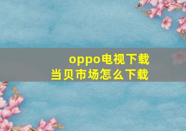 oppo电视下载当贝市场怎么下载