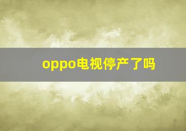 oppo电视停产了吗