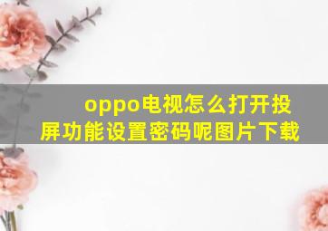 oppo电视怎么打开投屏功能设置密码呢图片下载