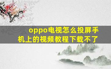 oppo电视怎么投屏手机上的视频教程下载不了