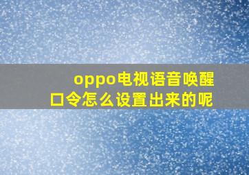 oppo电视语音唤醒口令怎么设置出来的呢