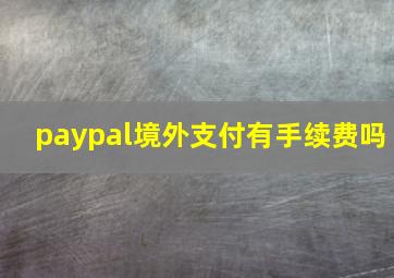 paypal境外支付有手续费吗