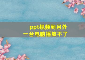 ppt视频到另外一台电脑播放不了