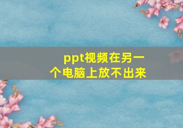 ppt视频在另一个电脑上放不出来