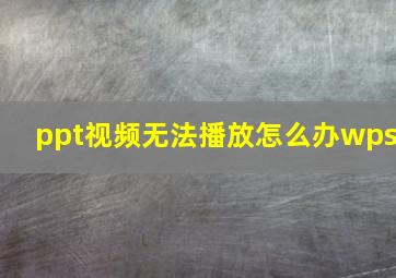 ppt视频无法播放怎么办wps