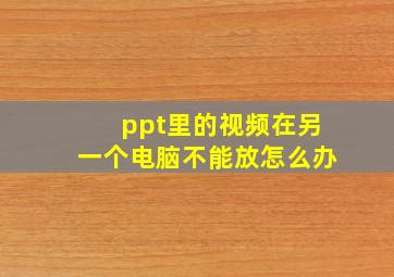 ppt里的视频在另一个电脑不能放怎么办