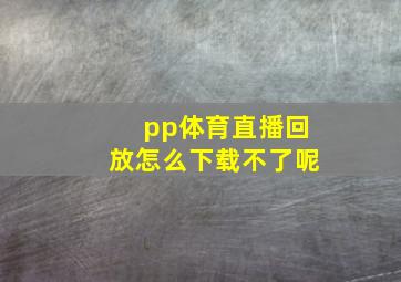 pp体育直播回放怎么下载不了呢