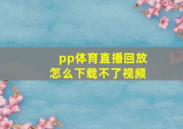 pp体育直播回放怎么下载不了视频