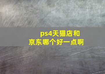 ps4天猫店和京东哪个好一点啊